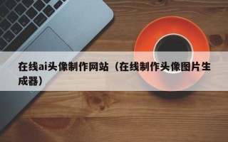 灯塔在线ai头像制作网站（在线制作头像图片生成器）