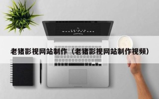 灯塔老猪影视网站制作（老猪影视网站制作视频）