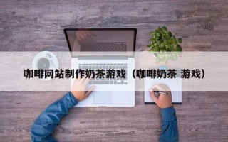 灯塔咖啡网站制作奶茶游戏（咖啡奶茶 游戏）