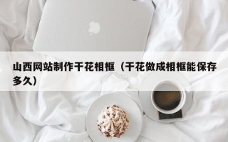 灯塔山西网站制作干花相框（干花做成相框能保存多久）